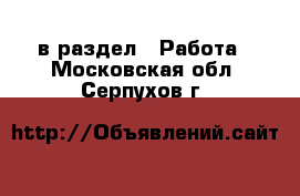  в раздел : Работа . Московская обл.,Серпухов г.